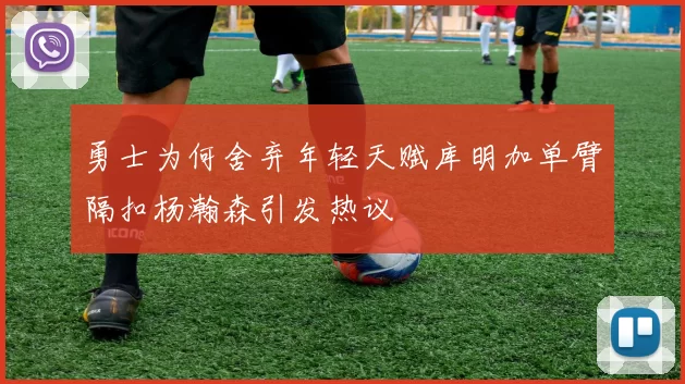 勇士为何舍弃年轻天赋库明加单臂隔扣杨瀚森引发热议