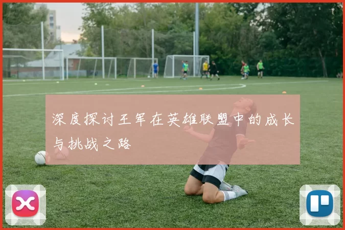 深度探讨王军在英雄联盟中的成长与挑战之路
