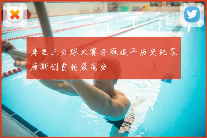 库里三分球大赛夺冠追平历史纪录唐斯创首轮最高分