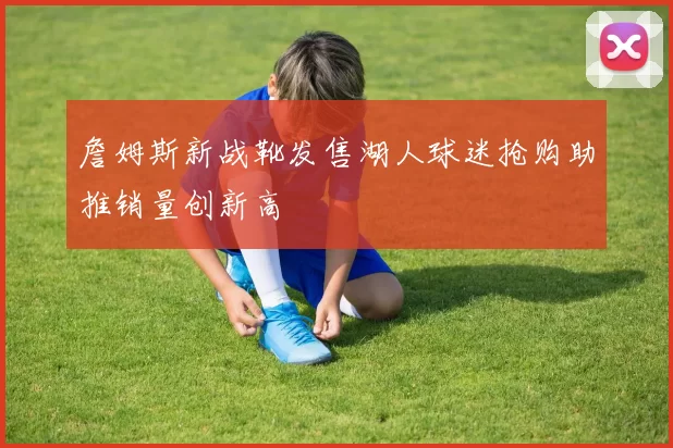 詹姆斯新战靴发售湖人球迷抢购助推销量创新高