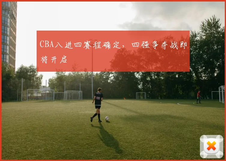 CBA八进四赛程确定，四强争夺战即将开启