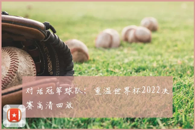 对话冠军球队：重温世界杯2022决赛高清回放