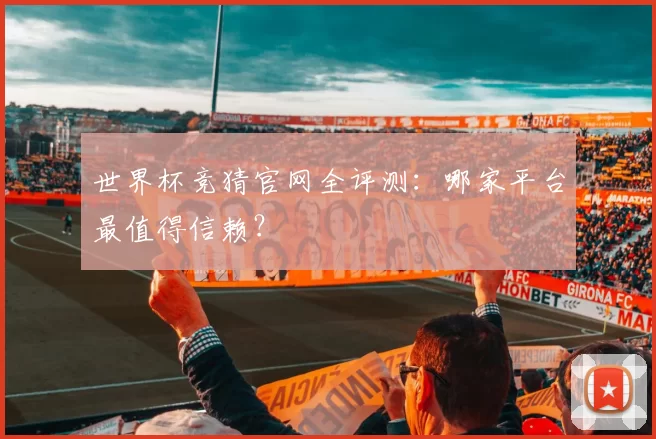 世界杯竞猜官网全评测：哪家平台最值得信赖？