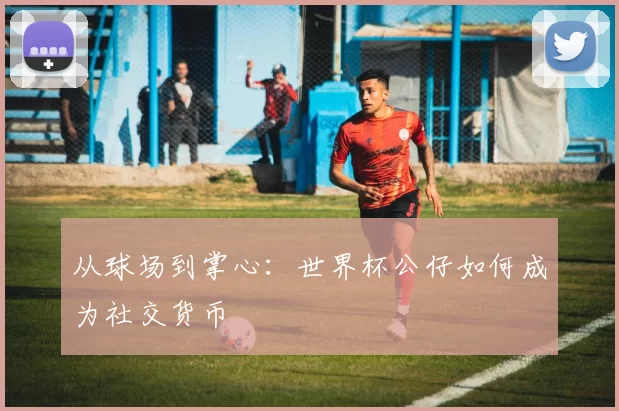 从球场到掌心：世界杯公仔如何成为社交货币