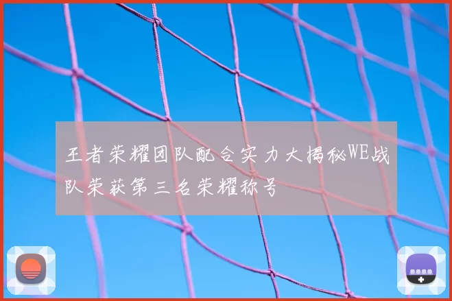 王者荣耀团队配合实力大揭秘WE战队荣获第三名荣耀称号