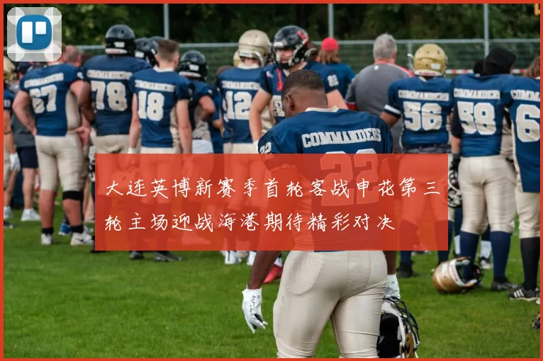 大连英博新赛季首轮客战申花第三轮主场迎战海港期待精彩对决