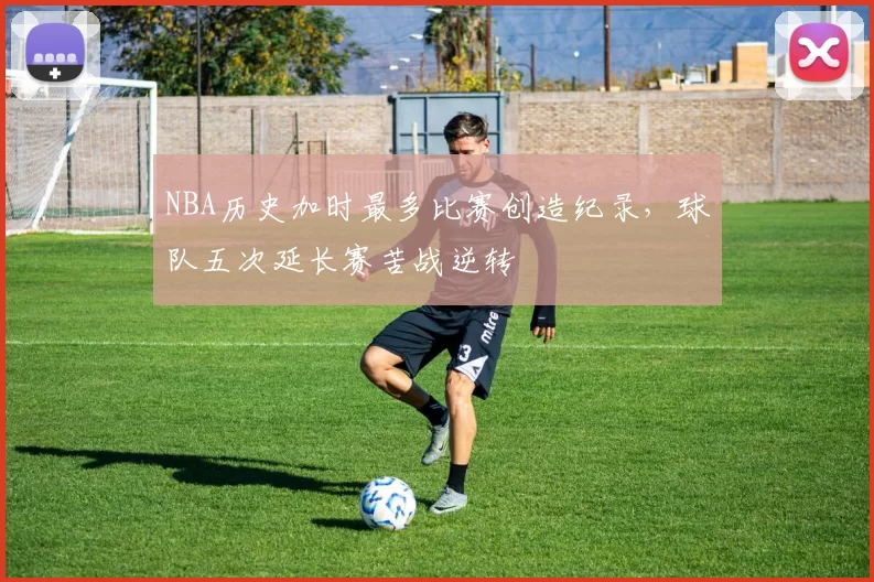 NBA历史加时最多比赛创造纪录，球队五次延长赛苦战逆转