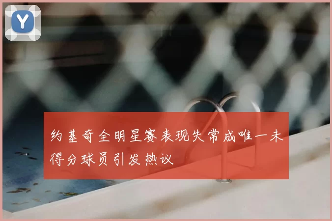 约基奇全明星赛表现失常成唯一未得分球员引发热议