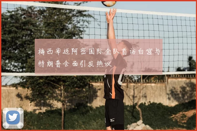 梅西率迈阿密国际全队首访白宫与特朗普会面引发热议