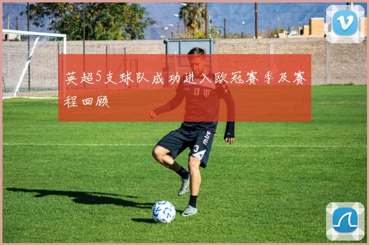 英超5支球队成功进入欧冠赛季及赛程回顾