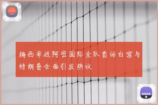梅西率迈阿密国际全队首访白宫与特朗普会面引发热议