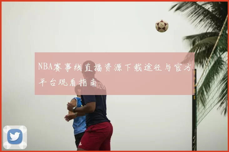 NBA赛事线直播资源下载途径与官方平台观看指南