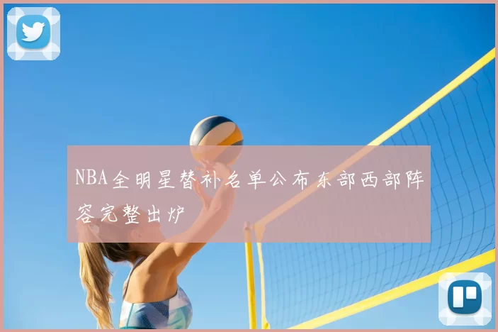 NBA全明星替补名单公布东部西部阵容完整出炉