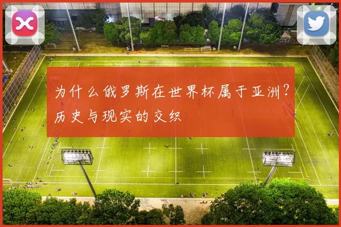 为什么俄罗斯在世界杯属于亚洲?历史与现实的交织