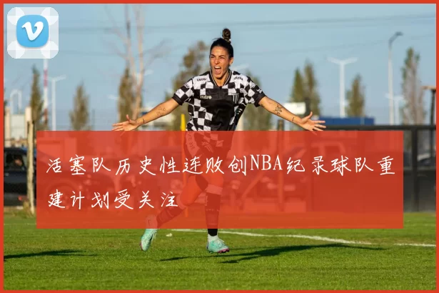 活塞队历史性连败创NBA纪录球队重建计划受关注