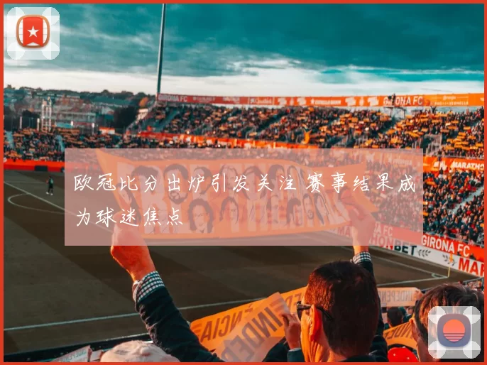 欧冠比分出炉引发关注 赛事结果成为球迷焦点