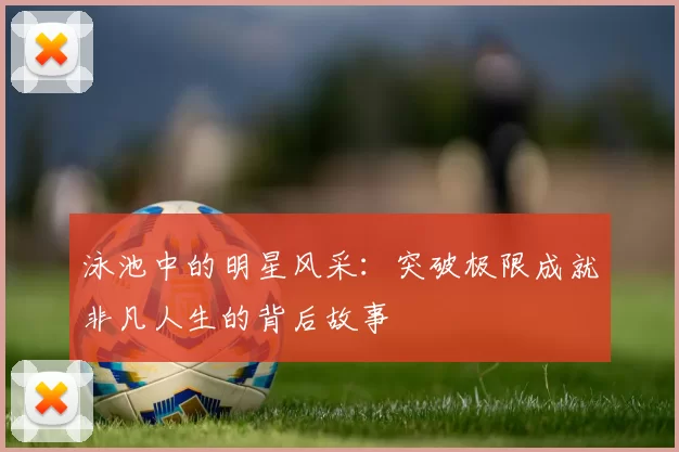 泳池中的明星风采:突破极限成就非凡人生的背后故事