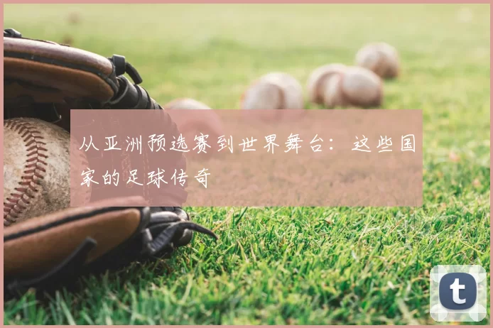 从亚洲预选赛到世界舞台：这些国家的足球传奇