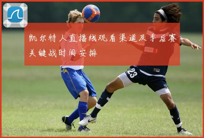 凯尔特人直播线观看渠道及季后赛关键战时间安排