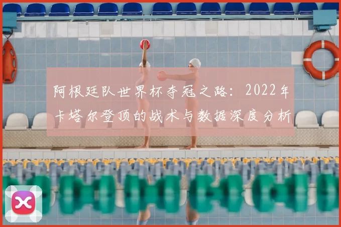 阿根廷队世界杯夺冠之路：2022年卡塔尔登顶的战术与数据深度分析
