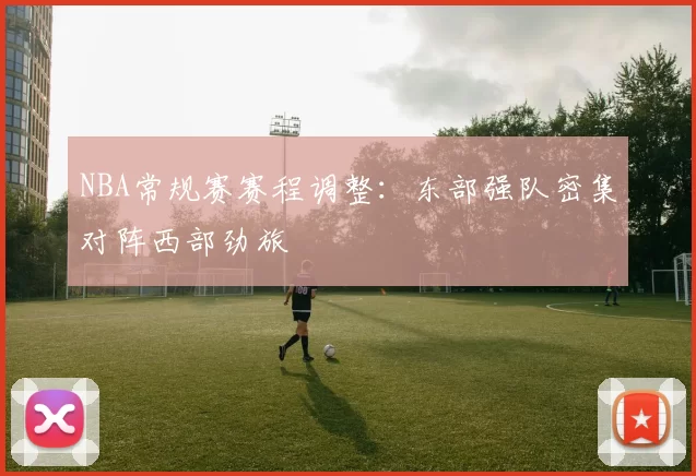 NBA常规赛赛程调整：东部强队密集对阵西部劲旅