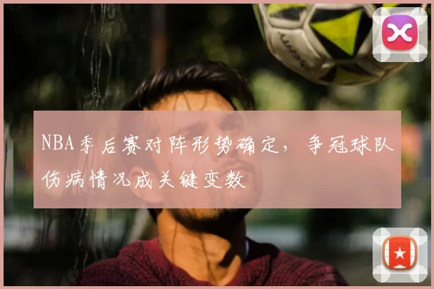 NBA季后赛对阵形势确定，争冠球队伤病情况成关键变数
