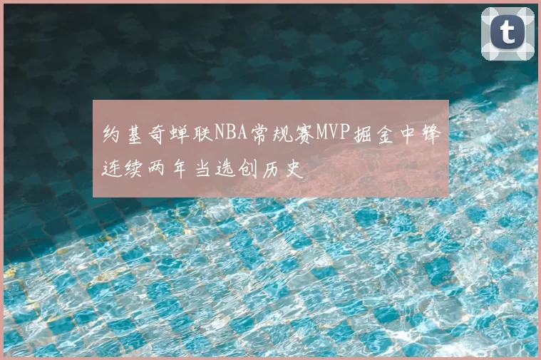 约基奇蝉联NBA常规赛MVP掘金中锋连续两年当选创历史