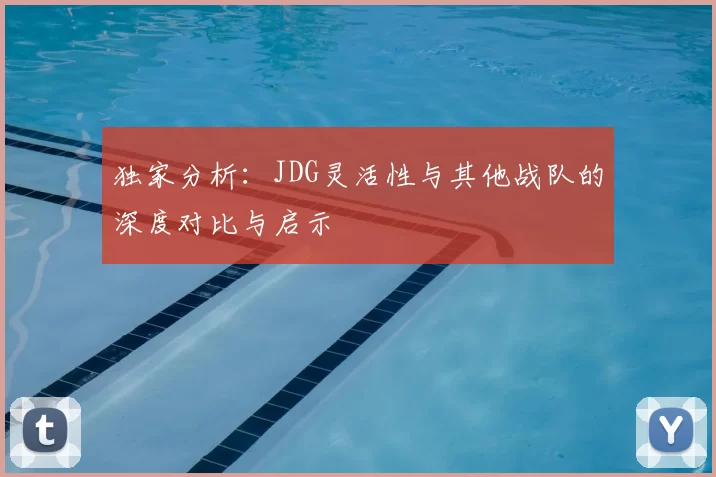 独家分析：JDG灵活性与其他战队的深度对比与启示