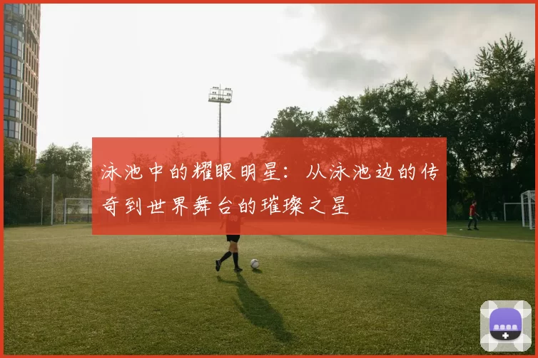 泳池中的耀眼明星：从泳池边的传奇到世界舞台的璀璨之星