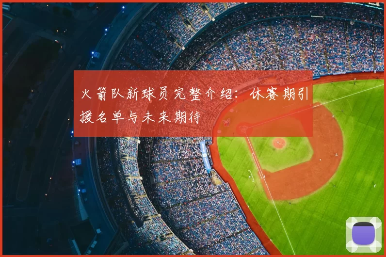 火箭队新球员完整介绍：休赛期引援名单与未来期待