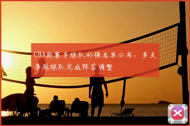 CBA新赛季球队补强名单公布，多支争冠球队完成阵容调整