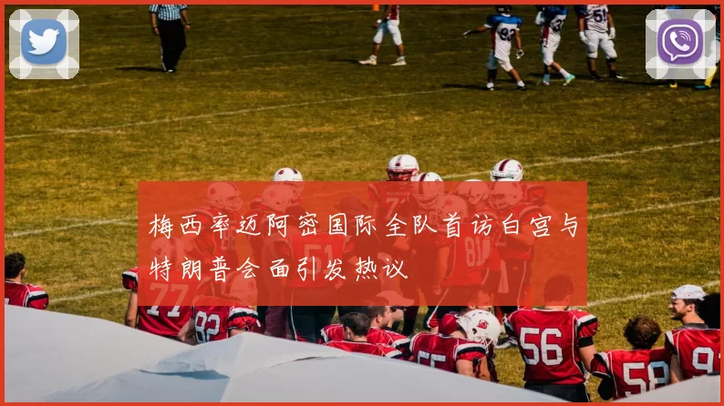 梅西率迈阿密国际全队首访白宫与特朗普会面引发热议