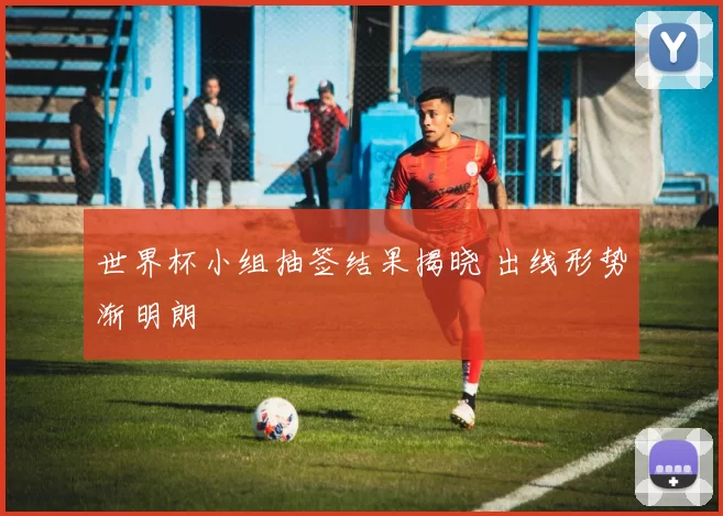 世界杯小组抽签结果揭晓 出线形势渐明朗