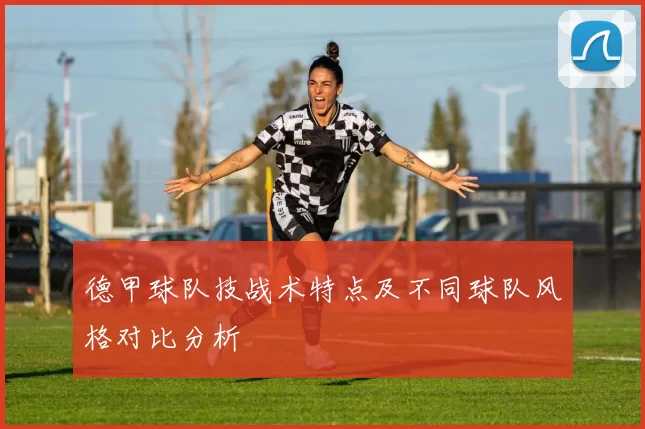 德甲球队技战术特点及不同球队风格对比分析