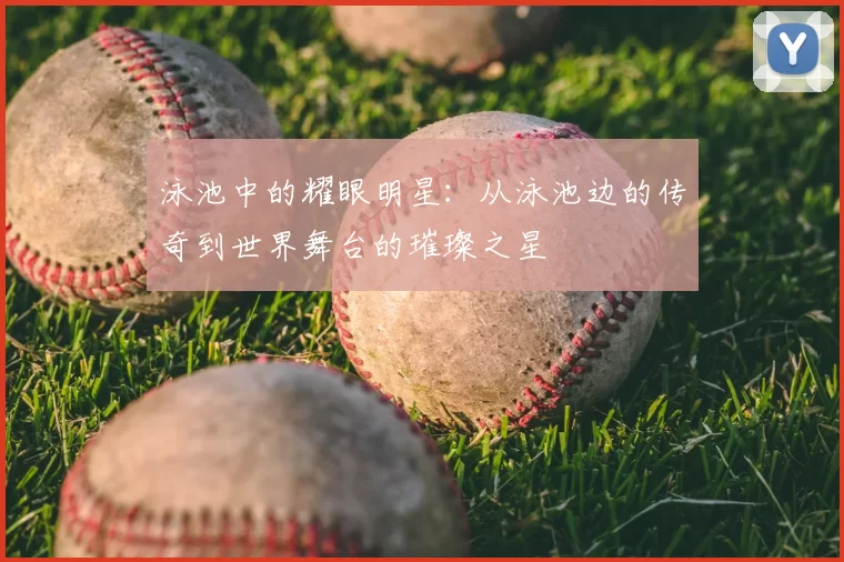 泳池中的耀眼明星：从泳池边的传奇到世界舞台的璀璨之星