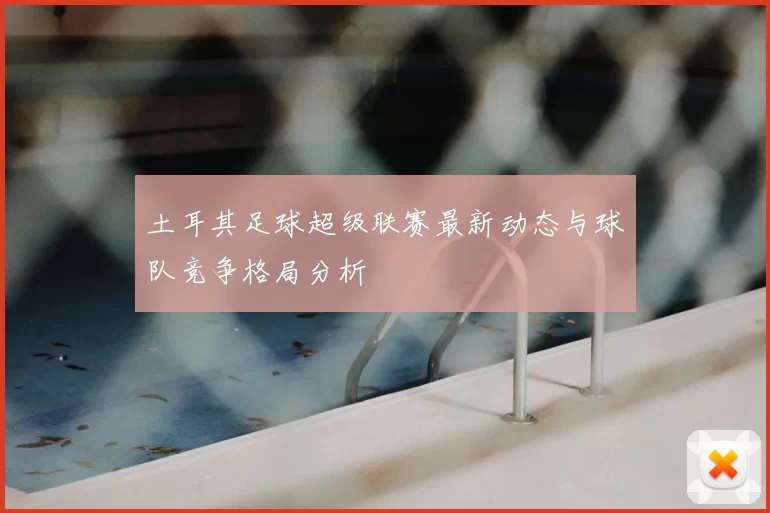 土耳其足球超级联赛最新动态与球队竞争格局分析