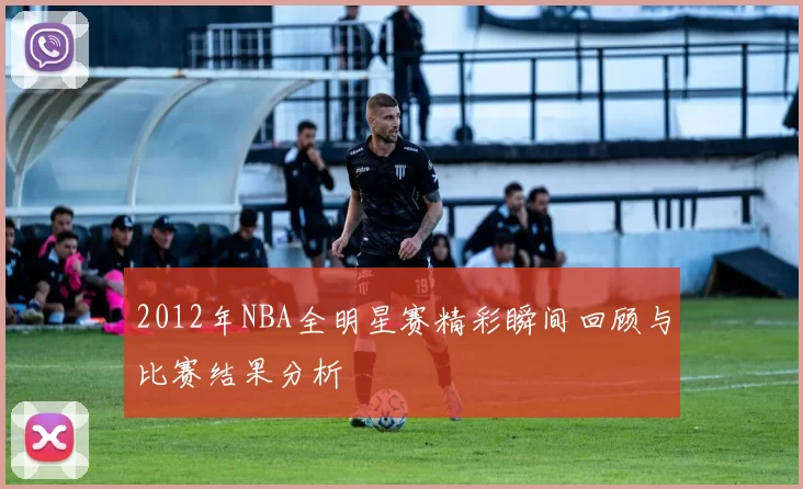 2012年NBA全明星赛精彩瞬间回顾与比赛结果分析