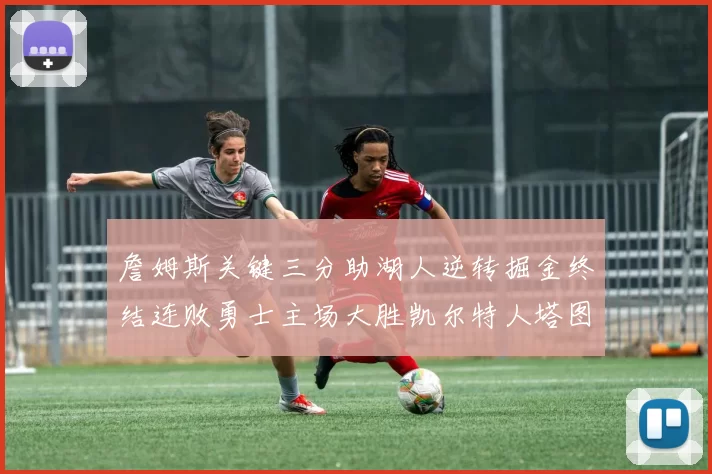 詹姆斯关键三分助湖人逆转掘金终结连败勇士主场大胜凯尔特人塔图姆空砍30分