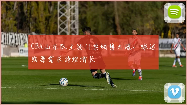 CBA山东队主场门票销售火爆，球迷购票需求持续增长