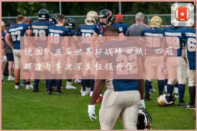 德国队历届世界杯战绩回顾：四冠辉煌与多次深度征程并存