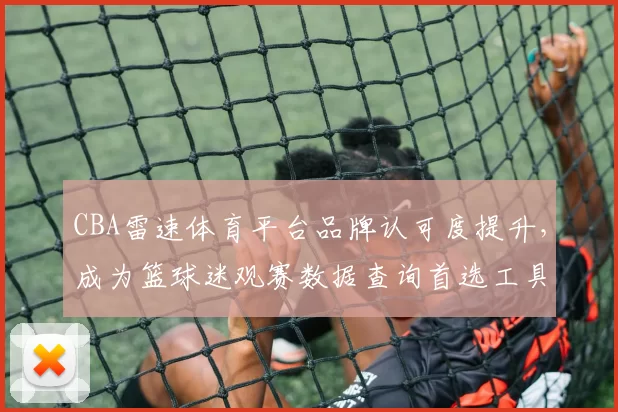 CBA雷速体育平台品牌认可度提升，成为篮球迷观赛数据查询首选工具