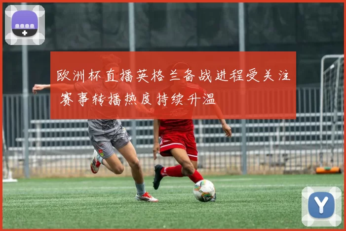 欧洲杯直播英格兰备战进程受关注 赛事转播热度持续升温