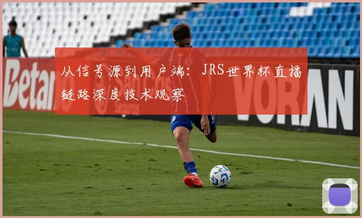 从信号源到用户端：JRS世界杯直播链路深度技术观察