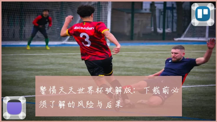 警惕天天世界杯破解版：下载前必须了解的风险与后果