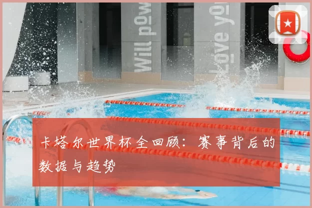 卡塔尔世界杯全回顾：赛事背后的数据与趋势