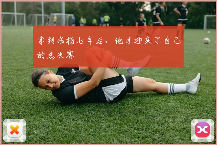 拿到戒指七年后，他才迎来了自己的总决赛