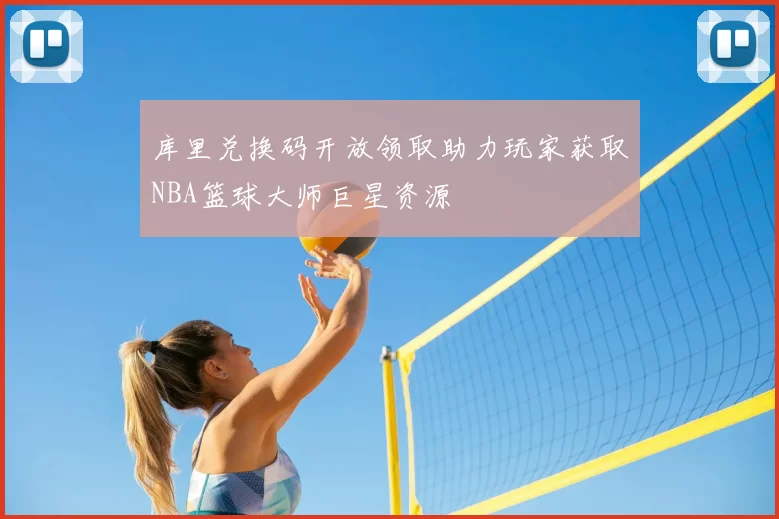 库里兑换码开放领取助力玩家获取NBA篮球大师巨星资源