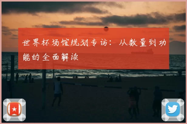 世界杯场馆规划专访:从数量到功能的全面解读