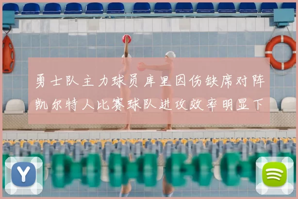 勇士队主力球员库里因伤缺席对阵凯尔特人比赛球队进攻效率明显下滑