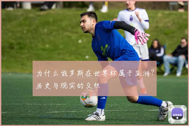 为什么俄罗斯在世界杯属于亚洲？历史与现实的交织